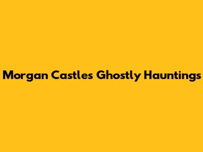 Morgan Castle's Ghostly Hauntings