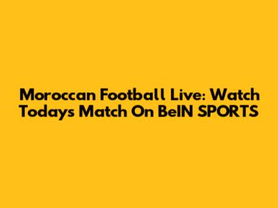 Moroccan Football Live: Watch Today's Match On BeIN SPORTS