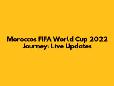 Morocco's FIFA World Cup 2022 Journey: Live Updates