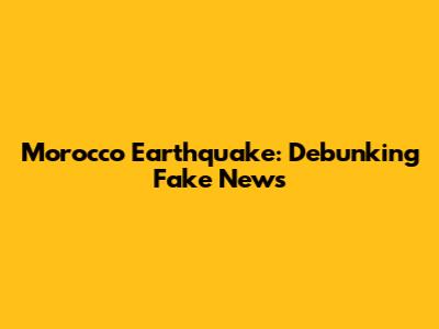 Morocco Earthquake: Debunking Fake News