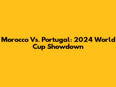 Morocco Vs. Portugal: 2024 World Cup Showdown
