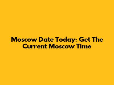 Moscow Date Today: Get The Current Moscow Time