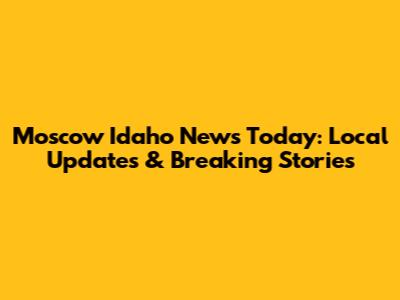 Moscow Idaho News Today: Local Updates & Breaking Stories