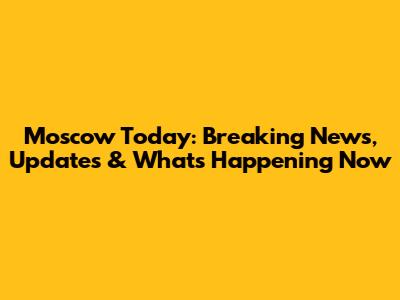 Moscow Today: Breaking News, Updates & What's Happening Now