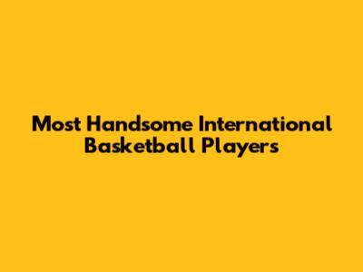 Most Handsome International Basketball Players