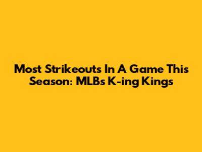 Most Strikeouts In A Game This Season: MLB's K-ing Kings