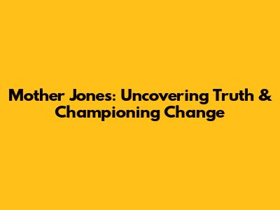 Mother Jones: Uncovering Truth & Championing Change