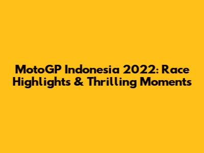MotoGP Indonesia 2022: Race Highlights & Thrilling Moments