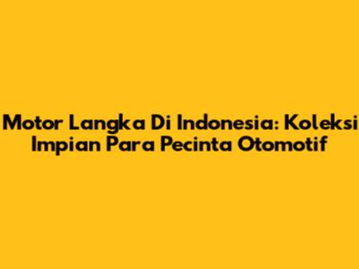 Motor Langka Di Indonesia: Koleksi Impian Para Pecinta Otomotif