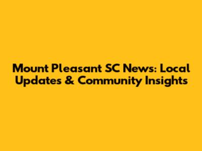 Mount Pleasant SC News: Local Updates & Community Insights