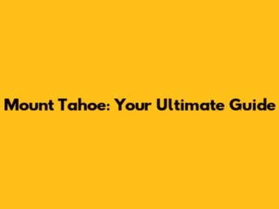 Mount Tahoe: Your Ultimate Guide
