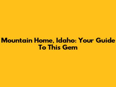 Mountain Home, Idaho: Your Guide To This Gem