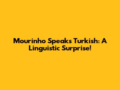 Mourinho Speaks Turkish: A Linguistic Surprise!