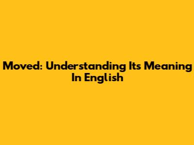 Moved: Understanding Its Meaning In English