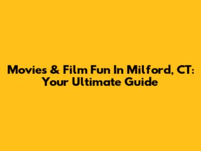 Movies & Film Fun In Milford, CT: Your Ultimate Guide