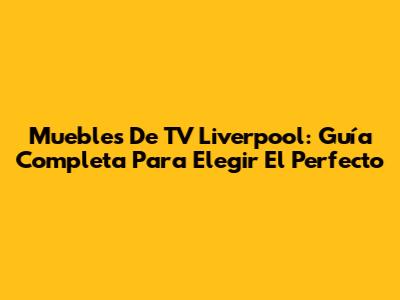 Muebles De TV Liverpool: Guía Completa Para Elegir El Perfecto