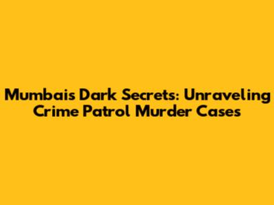 Mumbai's Dark Secrets: Unraveling Crime Patrol Murder Cases