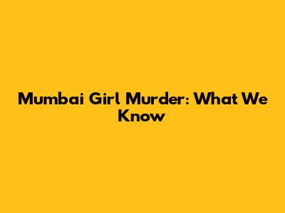 Mumbai Girl Murder: What We Know