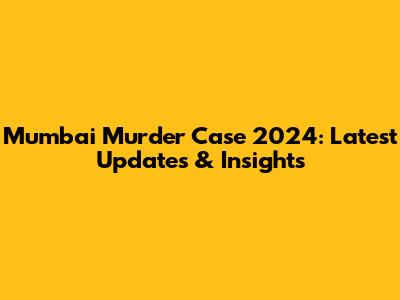 Mumbai Murder Case 2024: Latest Updates & Insights