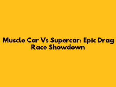 Muscle Car Vs Supercar: Epic Drag Race Showdown