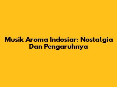 Musik Aroma Indosiar: Nostalgia Dan Pengaruhnya