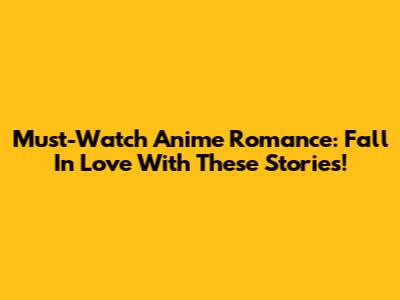 Must-Watch Anime Romance: Fall In Love With These Stories!