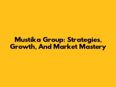 Mustika Group: Strategies, Growth, And Market Mastery