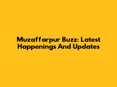 Muzaffarpur Buzz: Latest Happenings And Updates