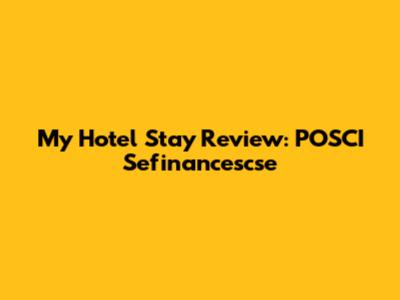 My Hotel Stay Review: POSCI Sefinancescse