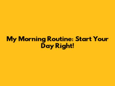 My Morning Routine: Start Your Day Right!