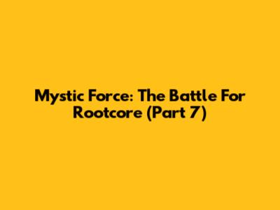 Mystic Force: The Battle For Rootcore (Part 7)