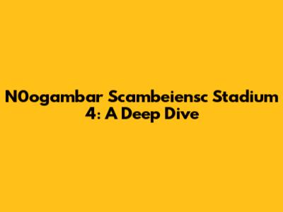 N0ogambar Scambeiensc Stadium 4: A Deep Dive