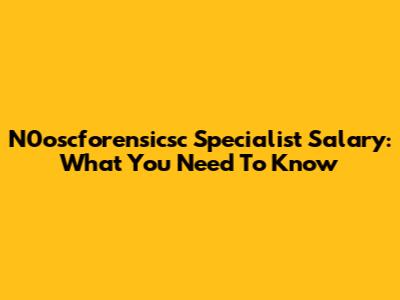 N0oscforensicsc Specialist Salary: What You Need To Know