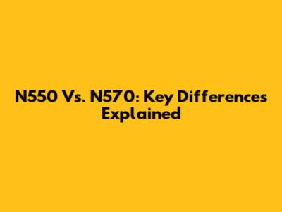 N550 Vs. N570: Key Differences Explained