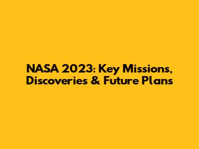 NASA 2023: Key Missions, Discoveries & Future Plans