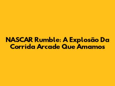 NASCAR Rumble: A Explosão Da Corrida Arcade Que Amamos
