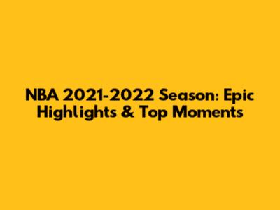 NBA 2021-2022 Season: Epic Highlights & Top Moments