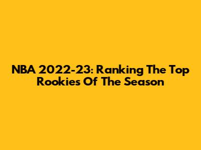 NBA 2022-23: Ranking The Top Rookies Of The Season