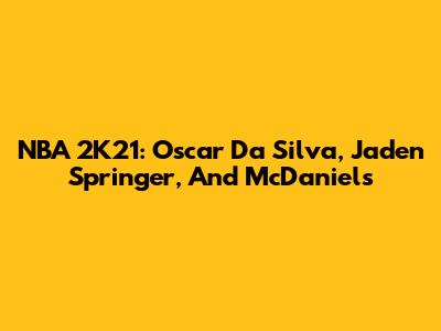 NBA 2K21: Oscar Da Silva, Jaden Springer, And McDaniels