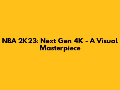 NBA 2K23: Next Gen 4K - A Visual Masterpiece