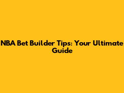 NBA Bet Builder Tips: Your Ultimate Guide
