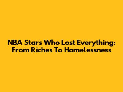 NBA Stars Who Lost Everything: From Riches To Homelessness