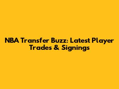 NBA Transfer Buzz: Latest Player Trades & Signings