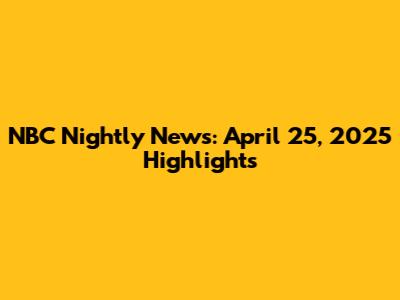 NBC Nightly News: April 25, 2025 Highlights