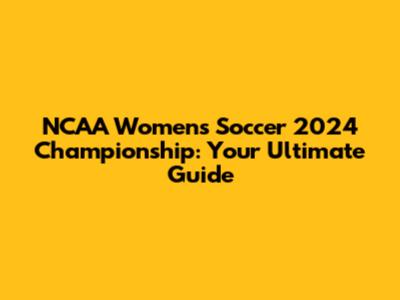 NCAA Women's Soccer 2024 Championship: Your Ultimate Guide