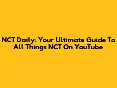 NCT Daily: Your Ultimate Guide To All Things NCT On YouTube
