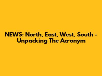 NEWS: North, East, West, South - Unpacking The Acronym