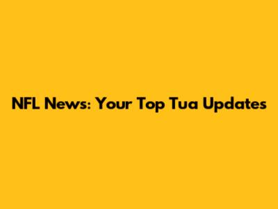 NFL News: Your Top Tua Updates