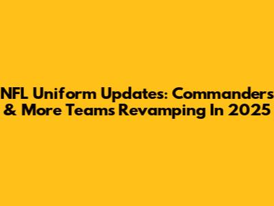NFL Uniform Updates: Commanders & More Teams Revamping In 2025