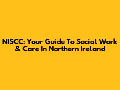 NISCC: Your Guide To Social Work & Care In Northern Ireland